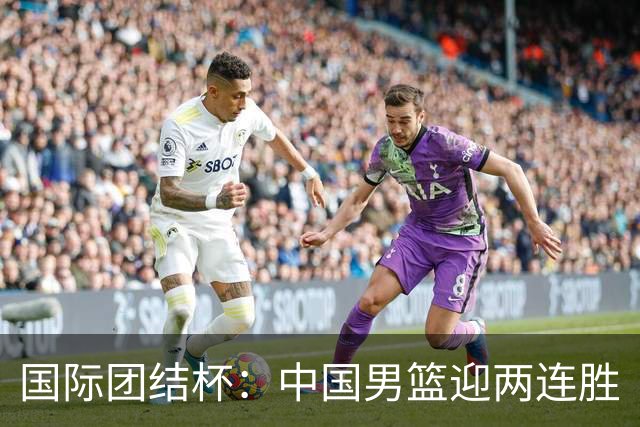 国际团结杯：中国男篮迎两连胜