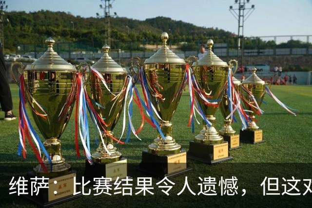 维萨：比赛结果令人遗憾，但这对我们而言已是巨大进步